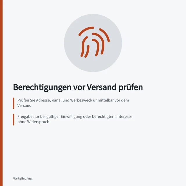 Berechtigungen vor Versand prüfen: Prüfen Sie Adresse, Kanal und Werbezweck unmittelbar vor dem Versand.; Freigabe nur bei gültiger Einwilligung oder berechtigtem Interesse ohne Widerspruch.; Dokumentieren Sie Prüfzeitpunkt, Berechtigungsstand und Entscheidung. Berechtigungen unmittelbar vor dem Versand prüfen