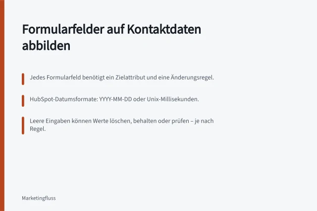 Formularfelder auf Kontaktdaten abbilden: Jedes Formularfeld benötigt ein Zielattribut und eine Änderungsregel.; HubSpot-Datumsformate: YYYY-MM-DD oder Unix-Millisekunden.; Leere Eingaben können Werte löschen, behalten oder prüfen – je nach Regel. Formularfelder auf Kontaktdatensätze abbilden