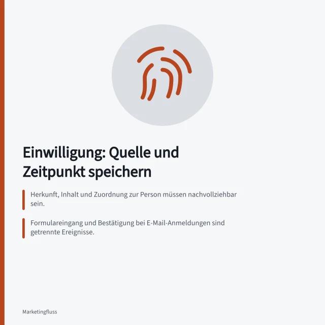 Einwilligung: Quelle und Zeitpunkt speichern: Herkunft, Inhalt und Zuordnung zur Person müssen nachvollziehbar sein.; Formulareingang und Bestätigung bei E-Mail-Anmeldungen sind getrennte Ereignisse.; Widerruf muss als eigenes Ereignis mit Zeitpunkt und Umfang erfasst werden. Quelle und Zeitpunkt einer Einwilligung speichern